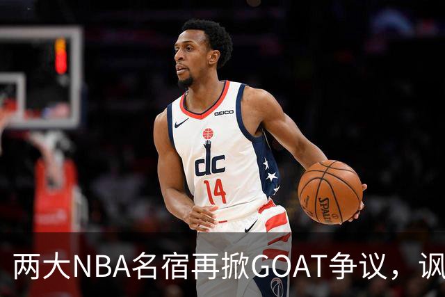 两大NBA名宿再掀GOAT争议，讽刺詹姆斯抱大腿，乔丹也未必第一人