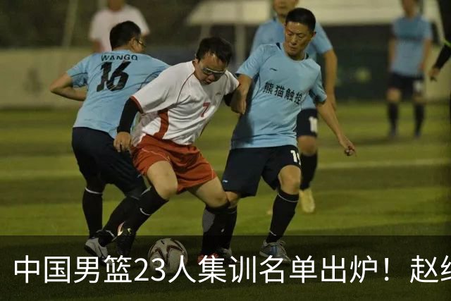 中国男篮23人集训名单出炉！赵继伟庞峥麟领衔，赵睿胡明轩徐杰三大后卫集体落选