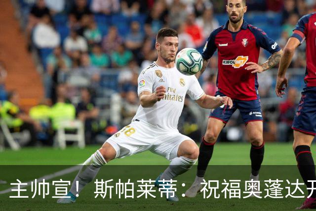 主帅宣！斯帕莱蒂：祝福奥蓬达开启新征程，可惜没能发挥他的潜力