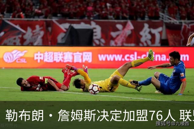 勒布朗·詹姆斯决定加盟76人 联盟多队重启2026休赛期交易
