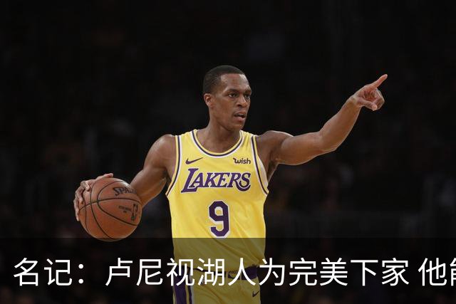 名记：卢尼视湖人为完美下家 他能通过掩护为东里创造进攻空间