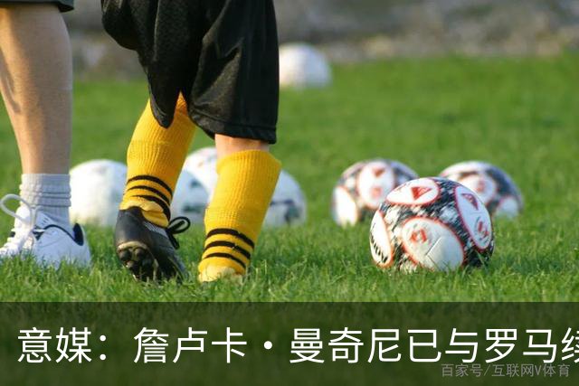 意媒：詹卢卡·曼奇尼已与罗马续约至2029年，只待官宣