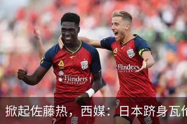 掀起佐藤热，西媒：日本跻身瓦伦西亚官方周边需求量全球前五