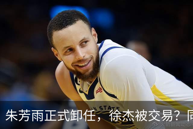 朱芳雨正式卸任，徐杰被交易？同曦经理晒聚餐照片，胡明轩或也离队