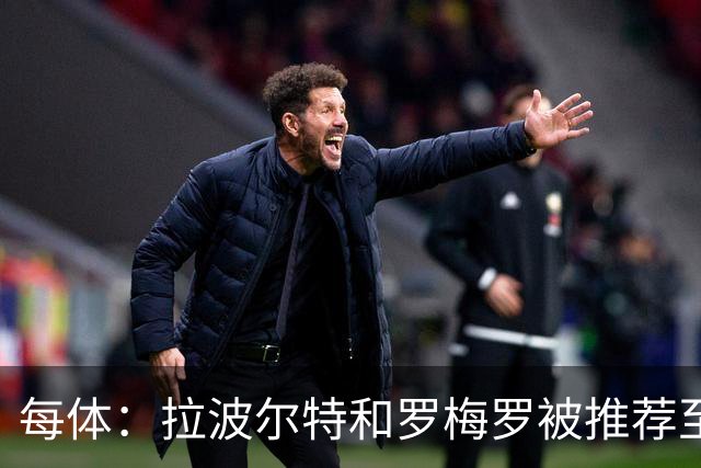 每体：拉波尔特和罗梅罗被推荐至巴萨，签后者优先级高于巴斯托尼