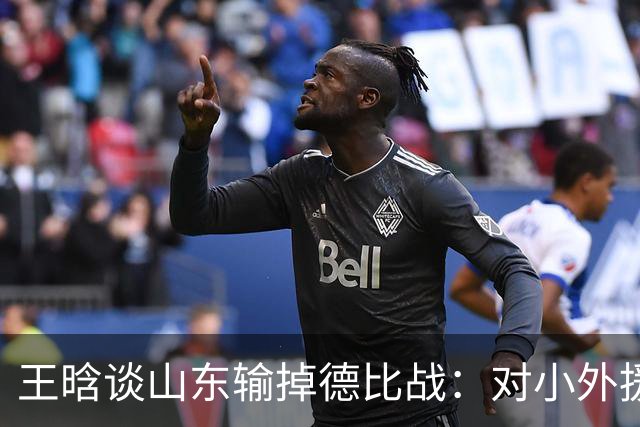 王晗谈山东输掉德比战：对小外援限制不够好