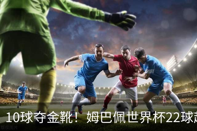 10球夺金靴！姆巴佩世界杯22球超越梅西，创56年纪录