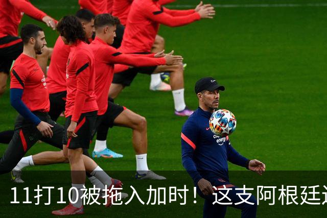 11打10被拖入加时！这支阿根廷还不是“完美豪门”